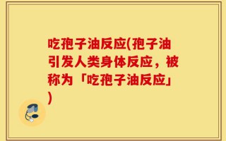 吃孢子油反应(孢子油引发人类身体反应，被称为「吃孢子油反应」)
