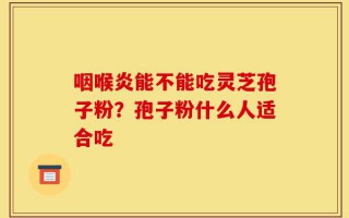 咽喉炎能不能吃灵芝孢子粉？孢子粉什么人适合吃