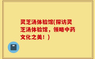 灵芝汤体验馆(探访灵芝汤体验馆，领略中药文化之美！)