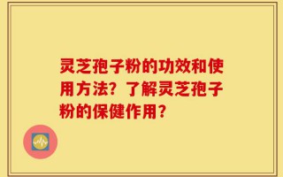 灵芝孢子粉的功效和使用方法？了解灵芝孢子粉的保健作用？