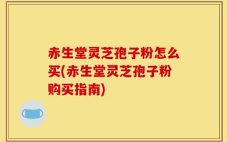 赤生堂灵芝孢子粉怎么买(赤生堂灵芝孢子粉购买指南)