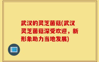 武汉的灵芝菌菇(武汉灵芝菌菇深受欢迎，新形象助力当地发展)