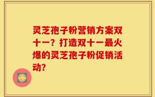 灵芝孢子粉营销方案双十一？打造双十一最火爆的灵芝孢子粉促销活动？