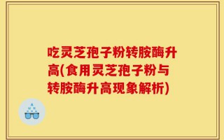 吃灵芝孢子粉转胺酶升高(食用灵芝孢子粉与转胺酶升高现象解析)