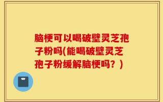 脑梗可以喝破壁灵芝孢子粉吗(能喝破壁灵芝孢子粉缓解脑梗吗？)