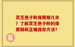 灵芝孢子粉保质期几年？了解灵芝孢子粉的保质期和正确保存方法？