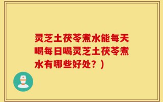 灵芝土茯苓煮水能每天喝每日喝灵芝土茯苓煮水有哪些好处？)