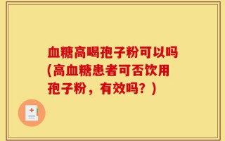 血糖高喝孢子粉可以吗(高血糖患者可否饮用孢子粉，有效吗？)
