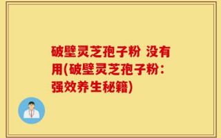 破壁灵芝孢子粉 没有用(破壁灵芝孢子粉：强效养生秘籍)