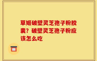 草姬破壁灵芝孢子粉胶囊？破壁灵芝孢子粉应该怎么吃