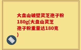 大盘山破壁灵芝孢子粉180g(大盘山灵芝孢子粉重量达180克)