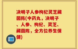 决明子人参枸杞灵芝藏茵陈(中药丸，决明子、人参、枸杞、灵芝、藏茵陈，全方位养生保健)