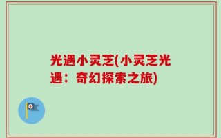 光遇小灵芝(小灵芝光遇：奇幻探索之旅)