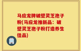 马应龙牌破壁灵芝孢子粉(马应龙推新品：破壁灵芝孢子粉打造养生佳品)