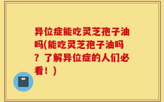 异位症能吃灵芝孢子油吗(能吃灵芝孢子油吗？了解异位症的人们必看！)