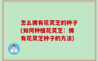 怎么拥有花灵芝的种子(如何种植花灵芝：拥有花灵芝种子的方法)