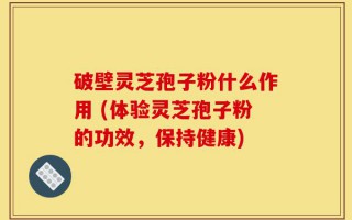破壁灵芝孢子粉什么作用 (体验灵芝孢子粉的功效，保持健康)
