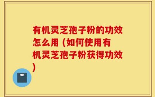 有机灵芝孢子粉的功效怎么用 (如何使用有机灵芝孢子粉获得功效)