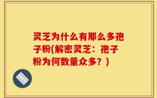 灵芝为什么有那么多孢子粉(解密灵芝：孢子粉为何数量众多？)
