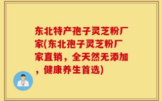 东北特产孢子灵芝粉厂家(东北孢子灵芝粉厂家直销，全天然无添加，健康养生首选)