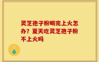 灵芝孢子粉喝完上火怎办？夏天吃灵芝孢子粉不上火吗