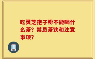 吃灵芝孢子粉不能喝什么茶？禁忌茶饮和注意事项？