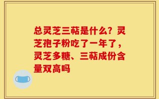 总灵芝三萜是什么？灵芝孢子粉吃了一年了，灵芝多糖、三萜成份含量双高吗