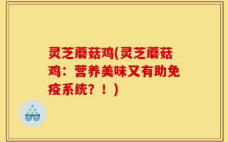 灵芝蘑菇鸡(灵芝蘑菇鸡：营养美味又有助免疫系统？！)