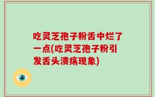 吃灵芝孢子粉舌中烂了一点(吃灵芝孢子粉引发舌头溃疡现象)