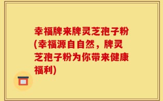 幸福牌来牌灵芝孢子粉(幸福源自自然，牌灵芝孢子粉为你带来健康福利)
