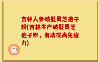 吉林人参破壁灵芝孢子粉(吉林生产破壁灵芝孢子粉，有助提高免疫力)