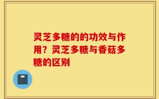 灵芝多糖的的功效与作用？灵芝多糖与香菇多糖的区别
