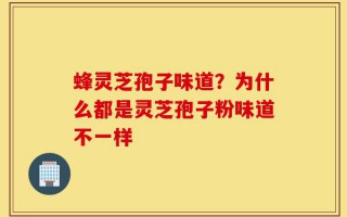 蜂灵芝孢子味道？为什么都是灵芝孢子粉味道不一样