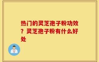 热门的灵芝孢子粉功效？灵芝孢子粉有什么好处