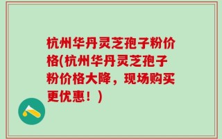 杭州华丹灵芝孢子粉价格(杭州华丹灵芝孢子粉价格大降，现场购买更优惠！)