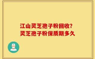 江山灵芝孢子粉回收？灵芝孢子粉保质期多久