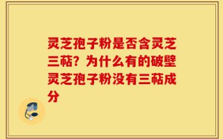 灵芝孢子粉是否含灵芝三萜？为什么有的破壁灵芝孢子粉没有三萜成分