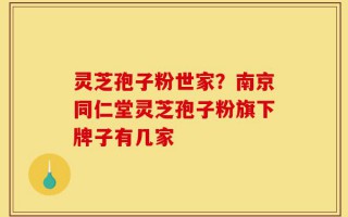 灵芝孢子粉世家？南京同仁堂灵芝孢子粉旗下牌子有几家