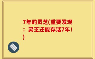 7年的灵芝(重要发现：灵芝还能存活7年！)