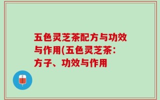 五色灵芝茶配方与功效与作用(五色灵芝茶：方子、功效与作用