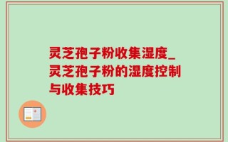 灵芝孢子粉收集湿度_灵芝孢子粉的湿度控制与收集技巧