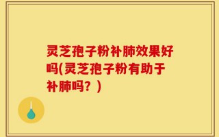 灵芝孢子粉补肺效果好吗(灵芝孢子粉有助于补肺吗？)