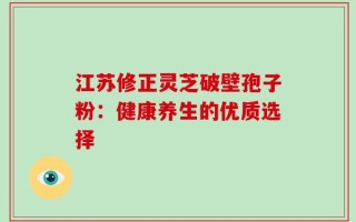 江苏修正灵芝破壁孢子粉：健康养生的优质选择