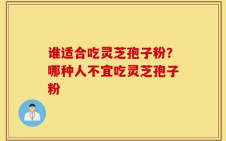 谁适合吃灵芝孢子粉？哪种人不宜吃灵芝孢子粉