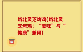 岱北灵芝烤鸡(岱北灵芝烤鸡：“美味”与“健康”兼得)