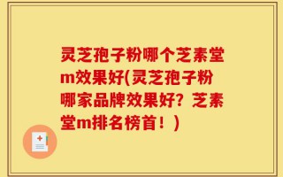 灵芝孢子粉哪个芝素堂m效果好(灵芝孢子粉哪家品牌效果好？芝素堂m排名榜首！)