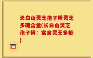 长白山灵芝孢子粉灵芝多糖含量(长白山灵芝孢子粉：富含灵芝多糖)