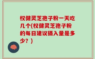 权健灵芝孢子粉一天吃几个(权健灵芝孢子粉的每日建议摄入量是多少？)
