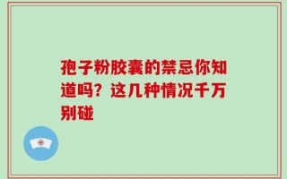 孢子粉胶囊的禁忌你知道吗？这几种情况千万别碰