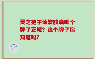 灵芝孢子油软胶囊哪个牌子正规？这个牌子你知道吗？